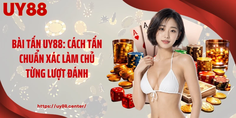 Bài Tấn UY88: Cách Tấn Chuẩn Xác Làm Chủ Từng Lượt Đánh