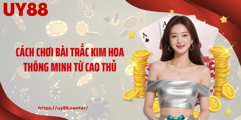Cách chơi bài Trắc Kim Hoa thông minh từ cao thủ