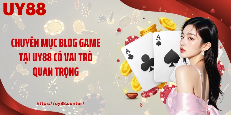 Chuyên mục blog game tại UY88 có vai trò quan trọng