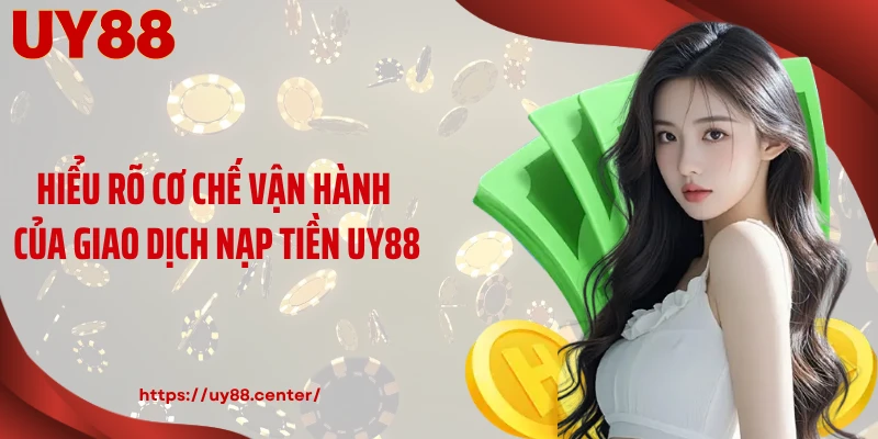 Hiểu rõ cơ chế vận hành của giao dịch nạp tiền UY88