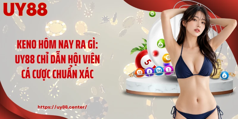 Keno Hôm Nay Ra Gì: UY88 Chỉ Dẫn Hội Viên Cá Cược Chuẩn Xác