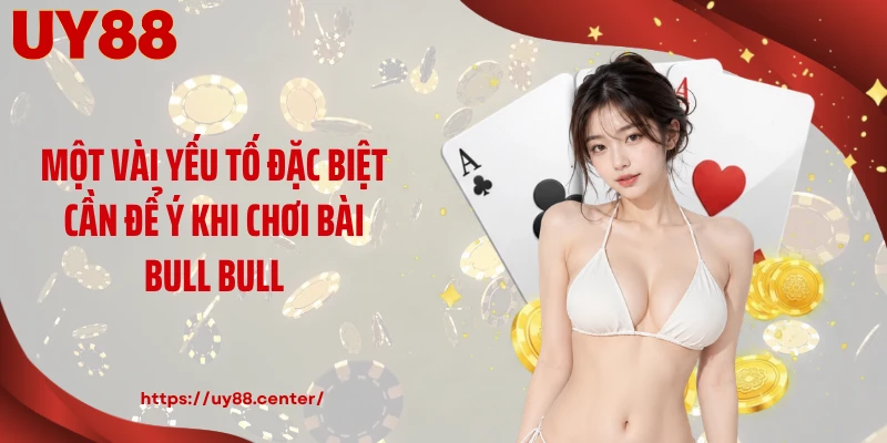 Một vài yếu tố đặc biệt cần để ý khi chơi bài bull bull