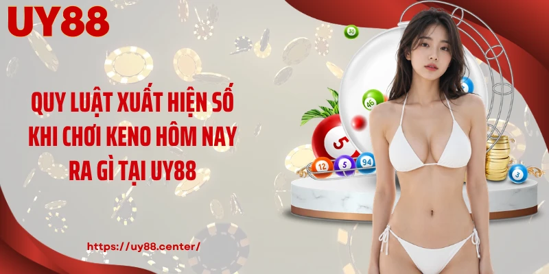 Quy luật xuất hiện số khi chơi Keno hôm nay ra gì tại UY88