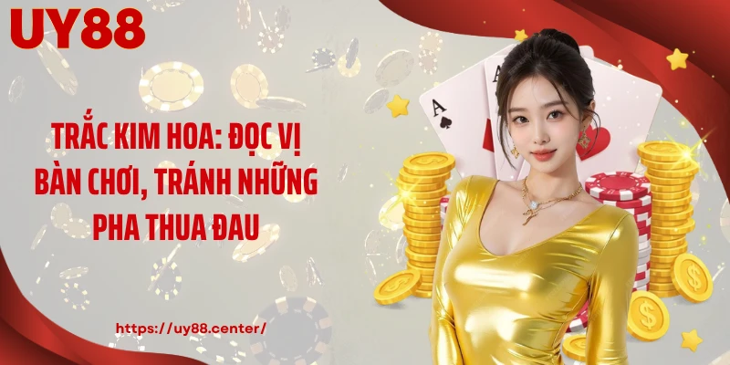 Trắc Kim Hoa: Đọc Vị Bàn Chơi, Tránh Những Pha Thua Đau