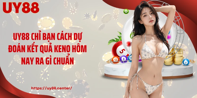 UY88 chỉ bạn cách dự đoán kết quả Keno hôm nay ra gì chuẩn